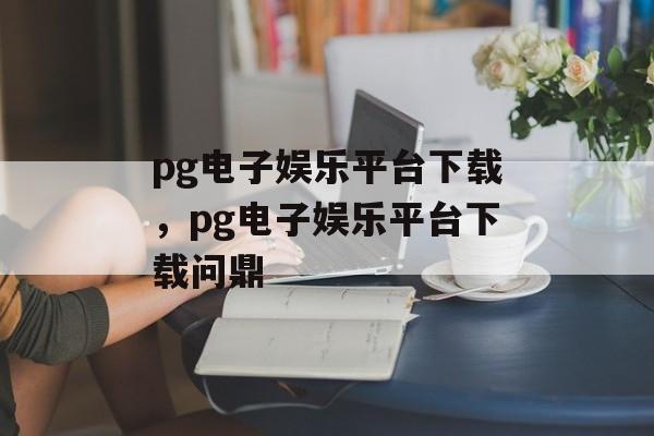 pg电子娱乐平台下载，pg电子娱乐平台下载问鼎