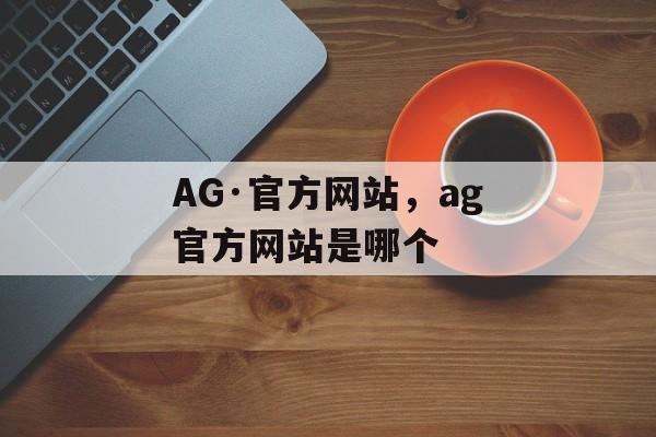 AG·官方网站，ag官方网站是哪个