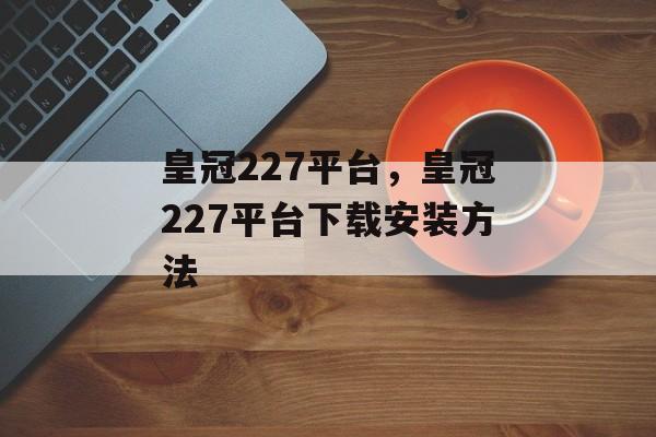 皇冠227平台，皇冠227平台下载安装方法