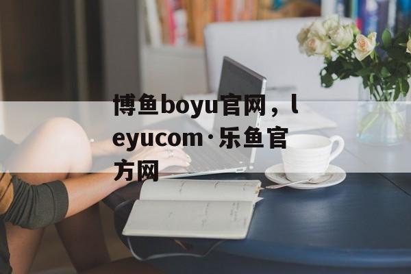 博鱼boyu官网，leyucom·乐鱼官方网