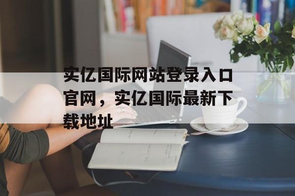 实亿国际网站登录入口官网，实亿国际最新下载地址