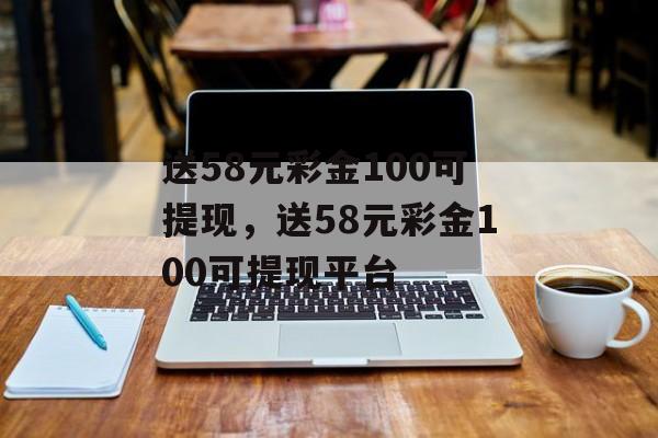 送58元彩金100可提现，送58元彩金100可提现平台