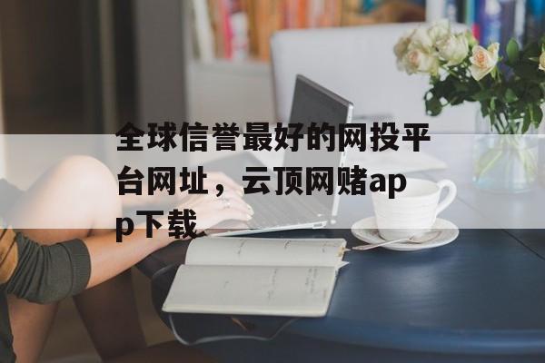 全球信誉最好的网投平台网址，云顶网赌app下载