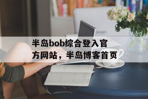 半岛bob综合登入官方网站，半岛博客首页