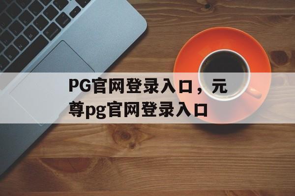 PG官网登录入口，元尊pg官网登录入口