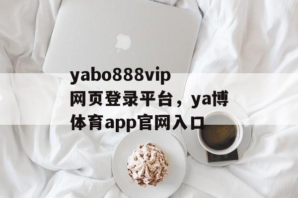 yabo888vip网页登录平台，ya博体育app官网入口