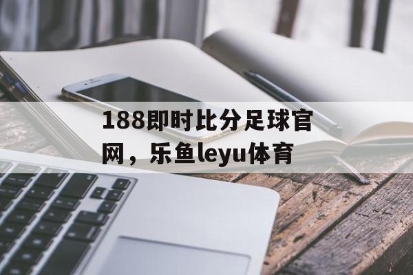 188即时比分足球官网，乐鱼leyu体育