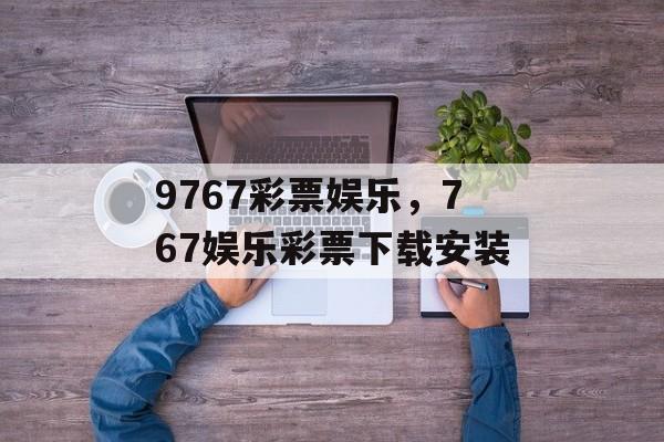 9767彩票娱乐，767娱乐彩票下载安装