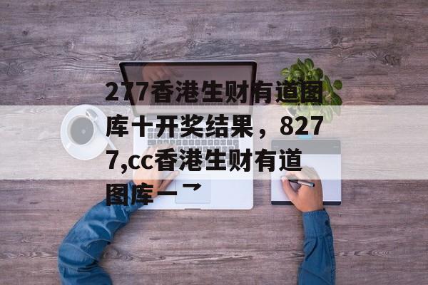 277香港生财有道图库十开奖结果，8277,cc香港生财有道图库一乛