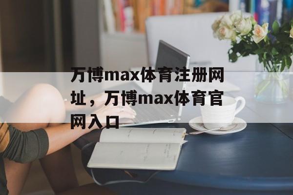 万博max体育注册网址，万博max体育官网入口