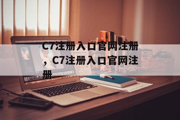 C7注册入口官网注册，C7注册入口官网注册