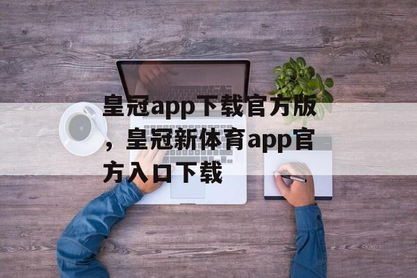 皇冠app下载官方版，皇冠新体育app官方入口下载