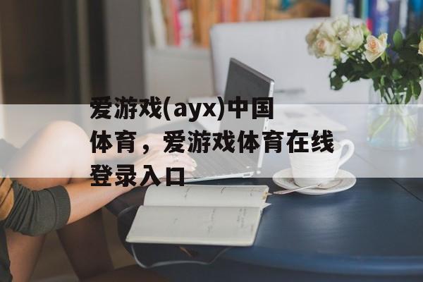 爱游戏(ayx)中国体育，爱游戏体育在线登录入口