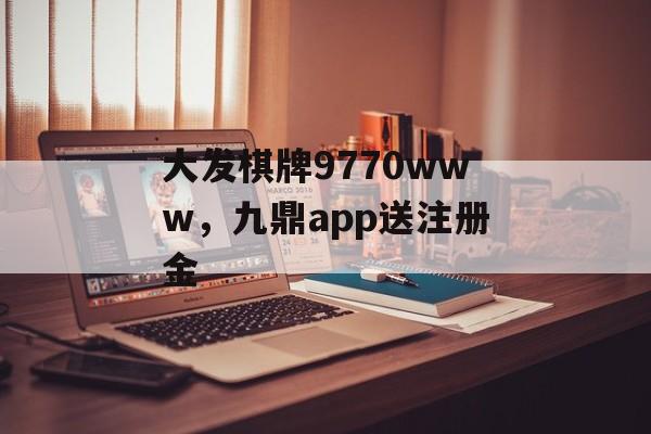 大发棋牌9770www，九鼎app送注册金