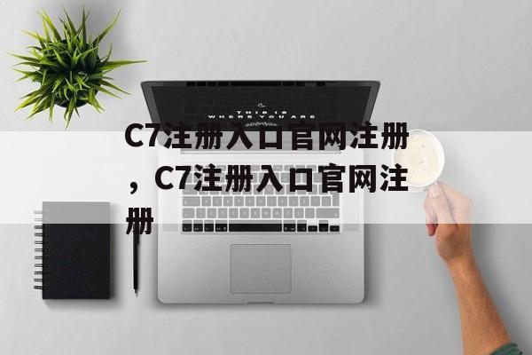 C7注册入口官网注册，C7注册入口官网注册