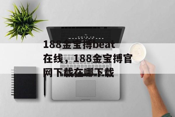 188金宝搏beat在线，188金宝搏官网下载在哪下载