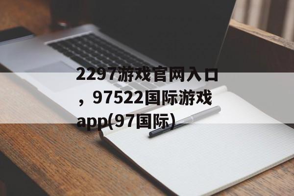 2297游戏官网入口，97522国际游戏app(97国际)