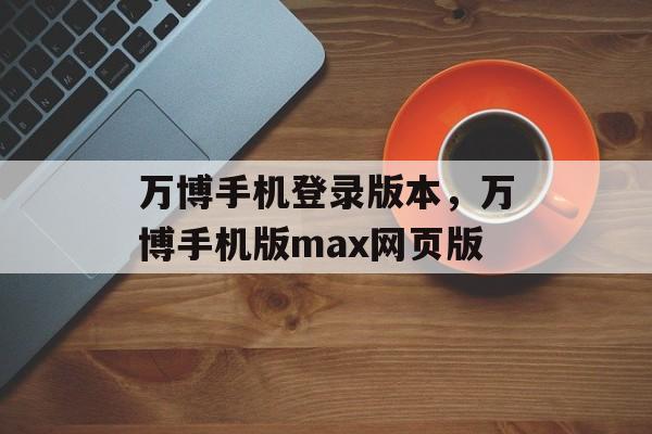 万博手机登录版本，万博手机版max网页版